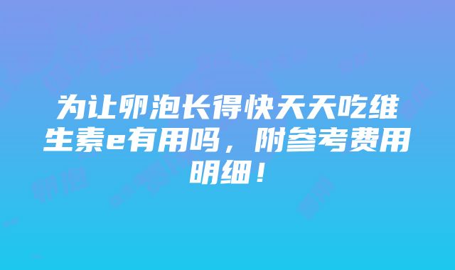 为让卵泡长得快天天吃维生素e有用吗，附参考费用明细！