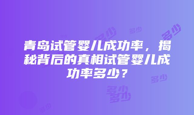 青岛试管婴儿成功率，揭秘背后的真相试管婴儿成功率多少？