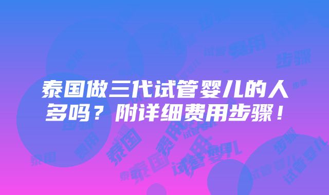 泰国做三代试管婴儿的人多吗？附详细费用步骤！