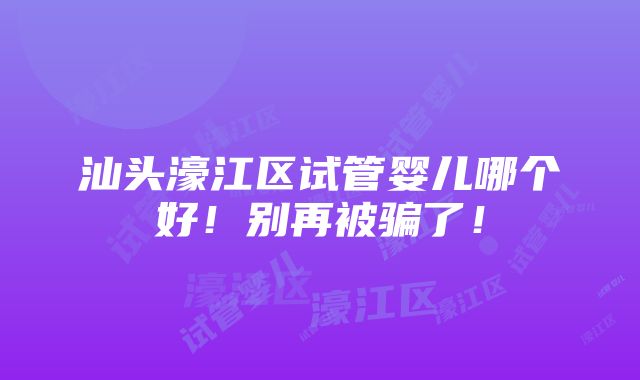 汕头濠江区试管婴儿哪个好！别再被骗了！