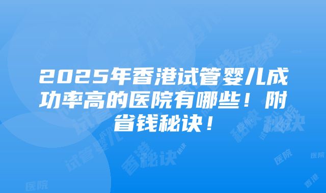 2025年香港试管婴儿成功率高的医院有哪些！附省钱秘诀！