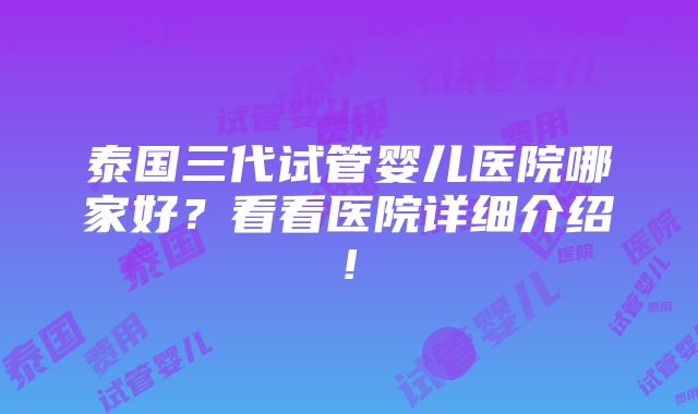 泰国三代试管婴儿医院哪家好？看看医院详细介绍!