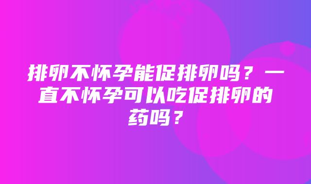 排卵不怀孕能促排卵吗？一直不怀孕可以吃促排卵的药吗？