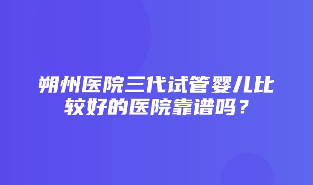 朔州医院三代试管婴儿比较好的医院靠谱吗？