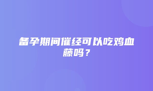 备孕期间催经可以吃鸡血藤吗？