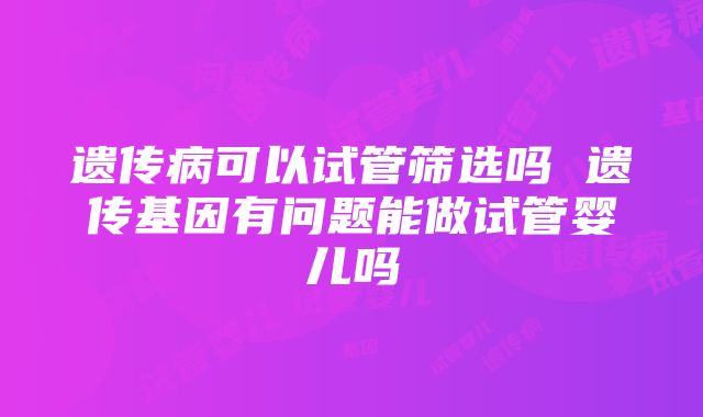 遗传病可以试管筛选吗 遗传基因有问题能做试管婴儿吗