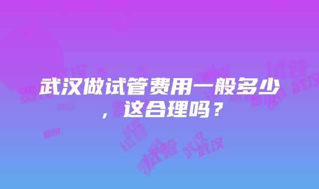 武汉做试管费用一般多少，这合理吗？