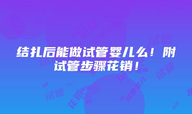 结扎后能做试管婴儿么！附试管步骤花销！