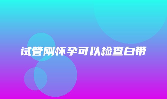 试管刚怀孕可以检查白带