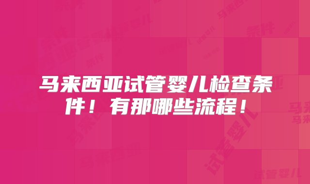 马来西亚试管婴儿检查条件！有那哪些流程！