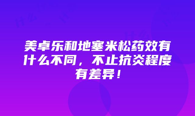 美卓乐和地塞米松药效有什么不同，不止抗炎程度有差异！