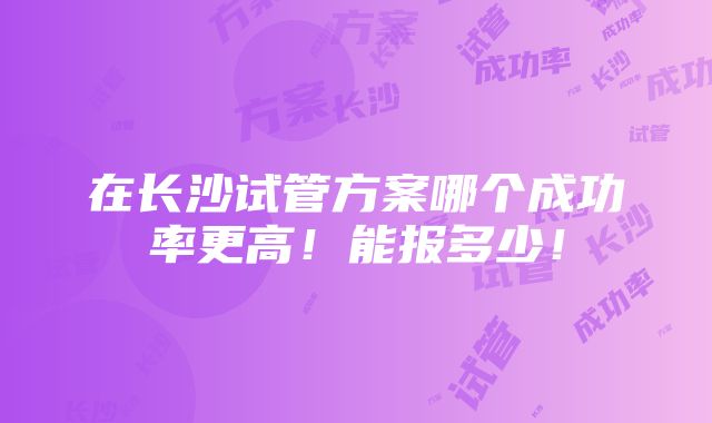 在长沙试管方案哪个成功率更高！能报多少！