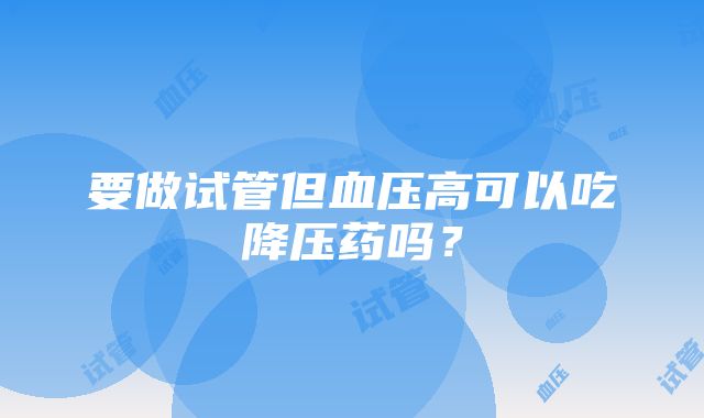 要做试管但血压高可以吃降压药吗？