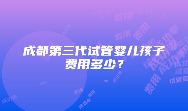 成都第三代试管婴儿孩子费用多少？