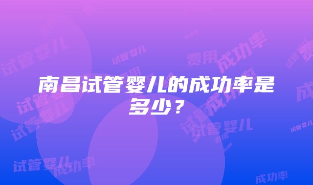 南昌试管婴儿的成功率是多少？