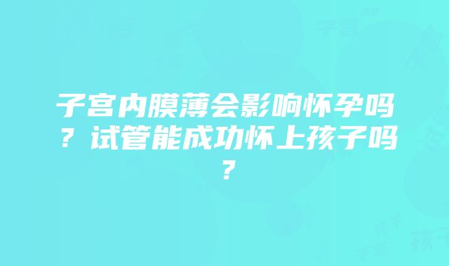 子宫内膜薄会影响怀孕吗？试管能成功怀上孩子吗？