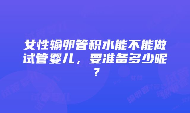 女性输卵管积水能不能做试管婴儿，要准备多少呢？