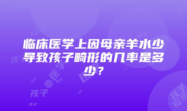 临床医学上因母亲羊水少导致孩子畸形的几率是多少？