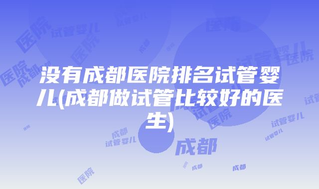 没有成都医院排名试管婴儿(成都做试管比较好的医生)