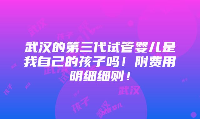 武汉的第三代试管婴儿是我自己的孩子吗！附费用明细细则！