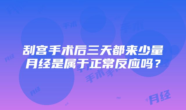 刮宫手术后三天都来少量月经是属于正常反应吗？