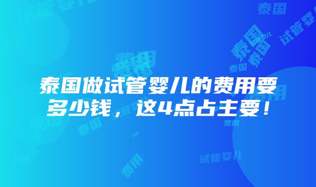 泰国做试管婴儿的费用要多少钱，这4点占主要！