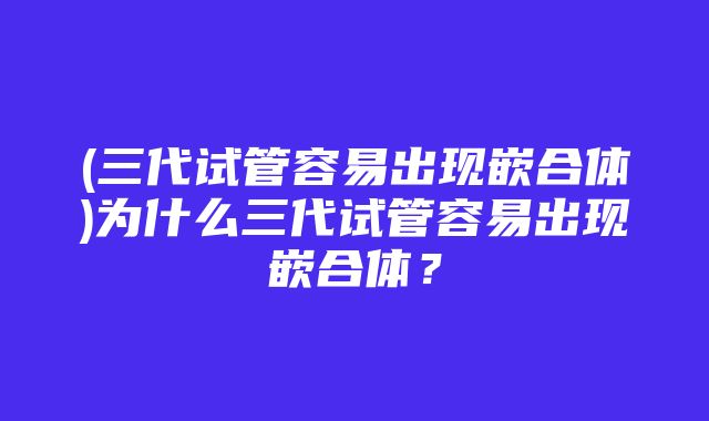 (三代试管容易出现嵌合体)为什么三代试管容易出现嵌合体？