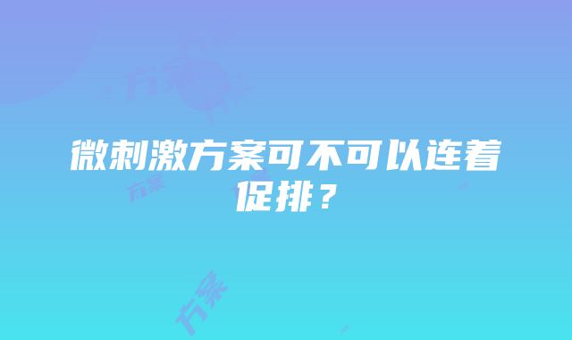 微刺激方案可不可以连着促排？