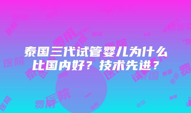 泰国三代试管婴儿为什么比国内好？技术先进？