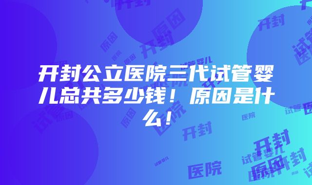 开封公立医院三代试管婴儿总共多少钱！原因是什么！