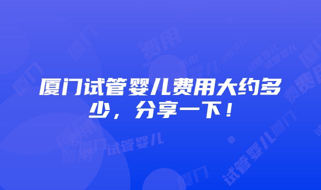 厦门试管婴儿费用大约多少，分享一下！