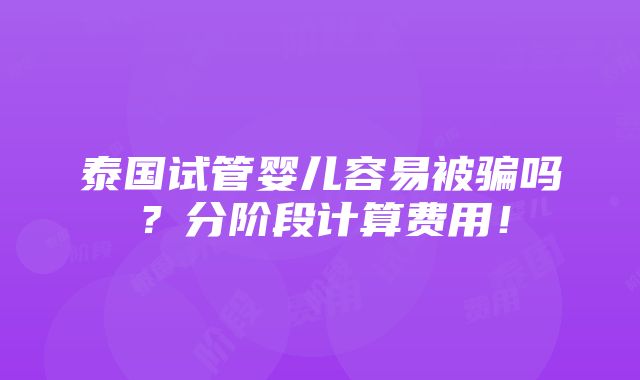 泰国试管婴儿容易被骗吗？分阶段计算费用！