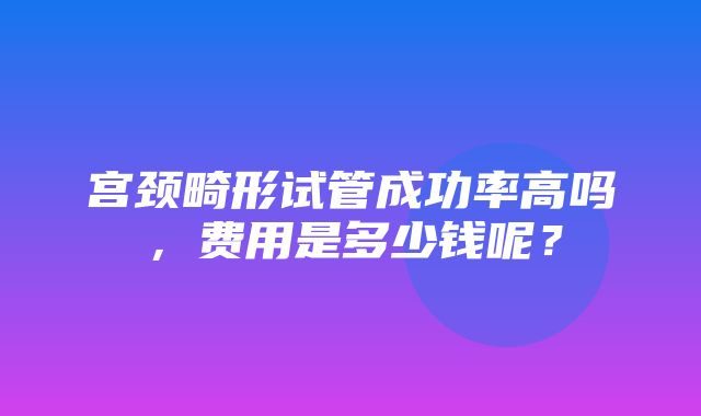 宫颈畸形试管成功率高吗，费用是多少钱呢？