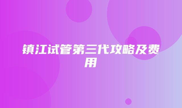 镇江试管第三代攻略及费用