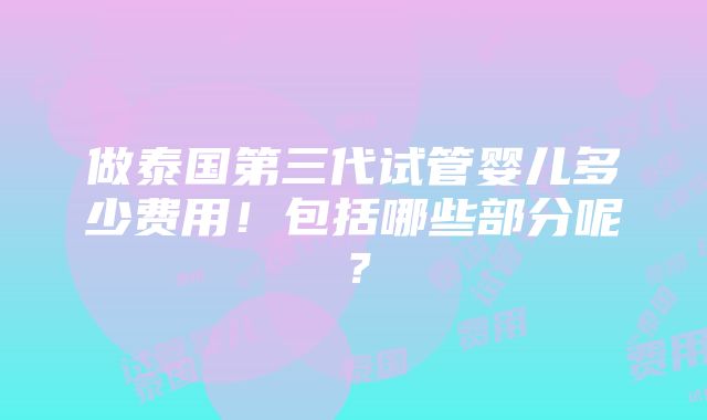 做泰国第三代试管婴儿多少费用！包括哪些部分呢？