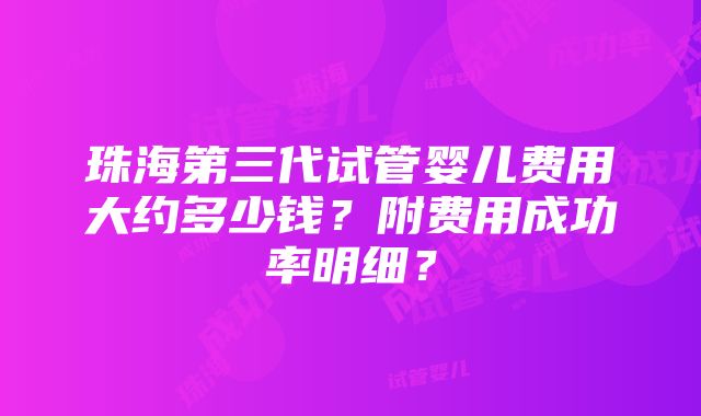 珠海第三代试管婴儿费用大约多少钱？附费用成功率明细？