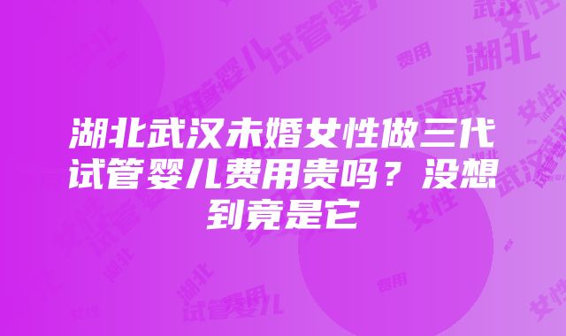 湖北武汉未婚女性做三代试管婴儿费用贵吗？没想到竟是它