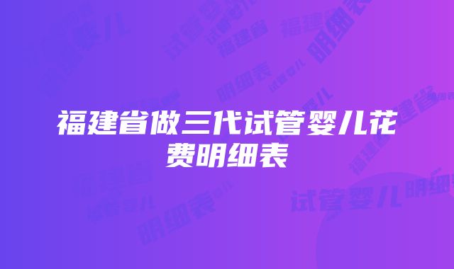 福建省做三代试管婴儿花费明细表