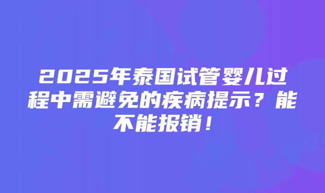 2025年泰国试管婴儿过程中需避免的疾病提示？能不能报销！