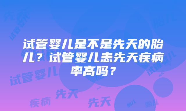 试管婴儿是不是先天的胎儿？试管婴儿患先天疾病率高吗？