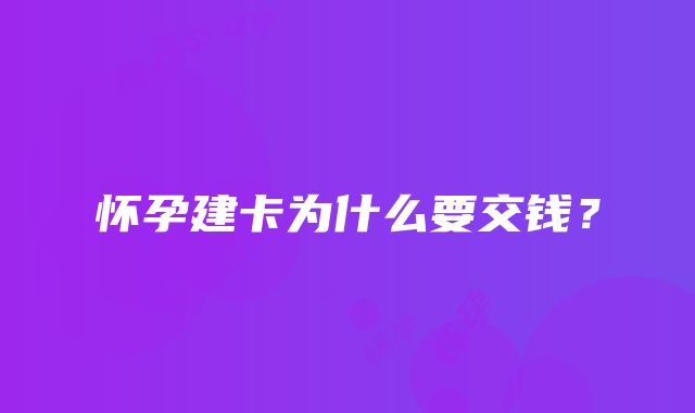 怀孕建卡为什么要交钱？