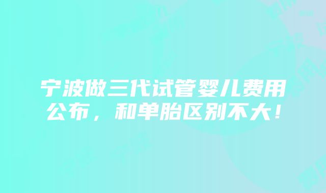 宁波做三代试管婴儿费用公布，和单胎区别不大！