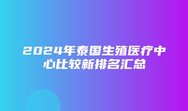 2024年泰国生殖医疗中心比较新排名汇总