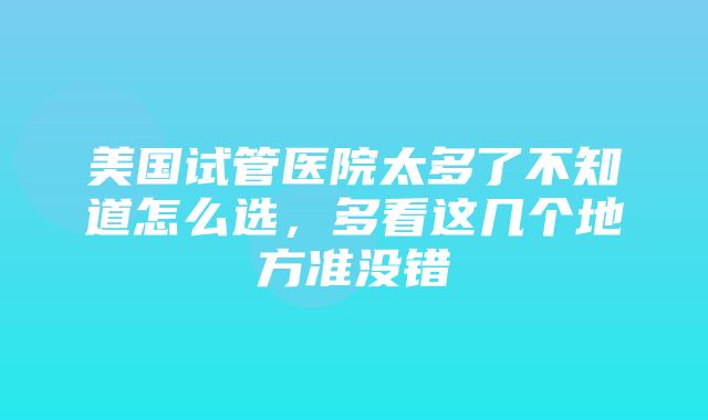 美国试管医院太多了不知道怎么选，多看这几个地方准没错