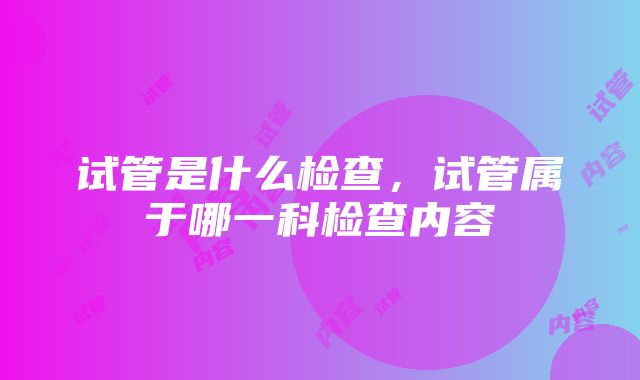 试管是什么检查，试管属于哪一科检查内容