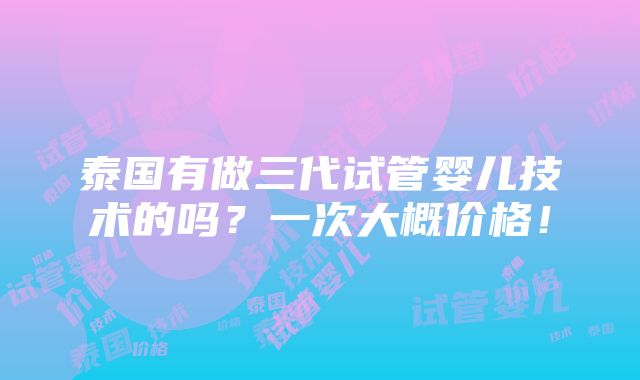 泰国有做三代试管婴儿技术的吗？一次大概价格！