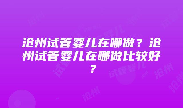 沧州试管婴儿在哪做？沧州试管婴儿在哪做比较好？