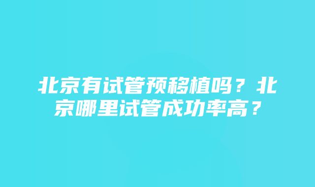 北京有试管预移植吗？北京哪里试管成功率高？