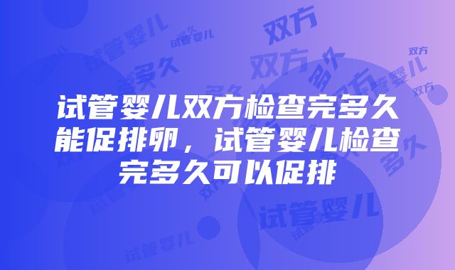 试管婴儿双方检查完多久能促排卵，试管婴儿检查完多久可以促排