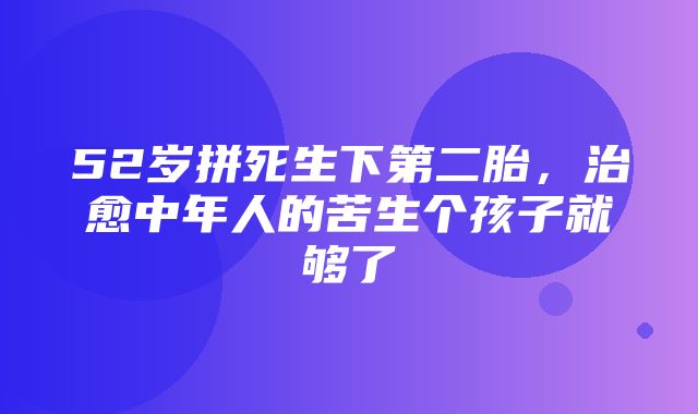 52岁拼死生下第二胎，治愈中年人的苦生个孩子就够了